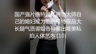 国产强片推特网红摄影大师自己的媳妇成为他的模特极品大长腿气质御姐各种露出唯美私拍人体艺术 (10)