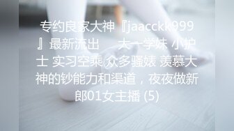 专约良家大神『jaacckk999』最新流出❤️大一学妹 小护士 实习空乘 众多骚婊 羡慕大神的钞能力和渠道，夜夜做新郎01女主播 (5)