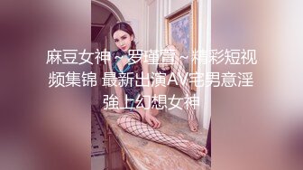 麻豆女神～罗瑾萱～精彩短视频集锦 最新出演AV宅男意淫強上幻想女神