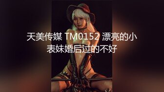 天美传媒 TM0152 漂亮的小表妹婚后过的不好