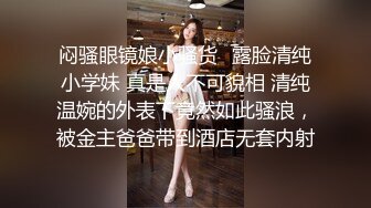 闷骚眼镜娘小骚货✅露脸清纯小学妹 真是人不可貌相 清纯温婉的外表下竟然如此骚浪，被金主爸爸带到酒店无套内射