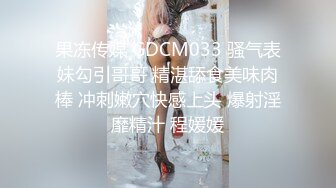 果冻传媒 GDCM033 骚气表妹勾引哥哥 精湛舔食美味肉棒 冲刺嫩穴快感上头 爆射淫靡精汁 程媛媛