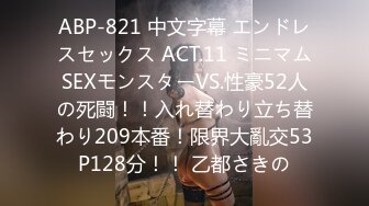 ABP-821 中文字幕 エンドレスセックス ACT.11 ミニマムSEXモンスターVS.性豪52人の死闘！！入れ替わり立ち替わり209本番！限界大亂交53P128分！！ 乙都さきの