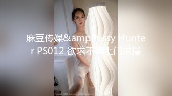 麻豆传媒&ampPussy Hunter PS012 欲求不满上门求操