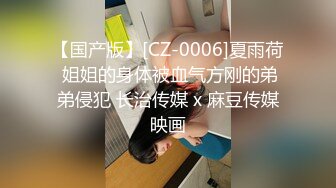 【国产版】[CZ-0006]夏雨荷 姐姐的身体被血气方刚的弟弟侵犯 长治传媒 x 麻豆传媒映画