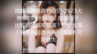 成都砂舞简直YYDS！2023大神偷拍的大场面，成都场子 出极品的概率很高！性价比高！多个极品漂亮妹子出没！尺度最大