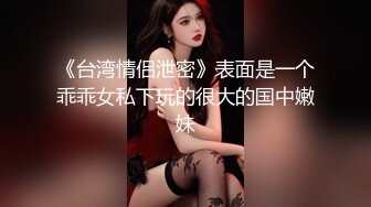 《台湾情侣泄密》表面是一个乖乖女私下玩的很大的国中嫩妹