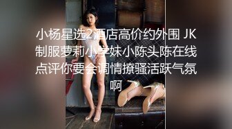 小杨星选2酒店高价约外围 JK制服萝莉小学妹小陈头陈在线点评你要会调情撩骚活跃气氛啊