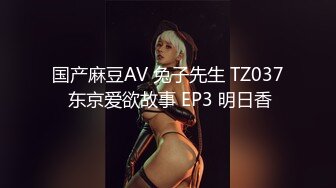 国产麻豆AV 兔子先生 TZ037 东京爱欲故事 EP3 明日香