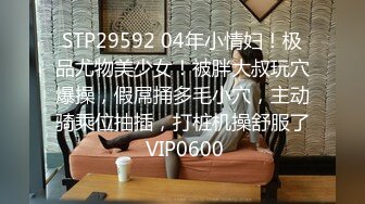 STP29592 04年小情妇！极品尤物美少女！被胖大叔玩穴爆操，假屌捅多毛小穴，主动骑乘位抽插，打桩机操舒服了 VIP0600