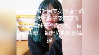 顶级马尾辫外围美女颜值一流  高价约两个妹子激情双飞  一起舔屌妹子有点尴尬 ，自摸给我看 ，翘起屁股轮着猛操