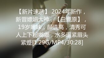 【新片速遞】 2024年新作，新晋嫖娼大神，【白鹿原】，19岁嫩妹，颜值高，清秀可人上下粉嘟嘟，水多逼紧眉头紧蹙[1.29G/MP4/30:28]