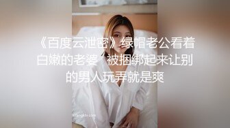 《百度云泄密》绿帽老公看着白嫩的老婆⭐被捆绑起来让别的男人玩弄就是爽