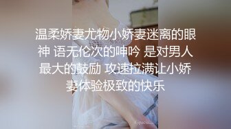 温柔娇妻尤物小娇妻迷离的眼神 语无伦次的呻吟 是对男人最大的鼓励 攻速拉满让小娇妻体验极致的快乐