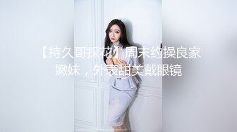 【持久哥探花】周末约操良家嫩妹，外表甜美戴眼镜