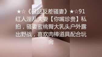 ★☆《极品反差骚妻》★☆91红人淫乱夫妻【你嘴珍贵】私拍，骚妻蜜桃臀大乳头户外露出野战，喜欢肉棒道具配合玩肏