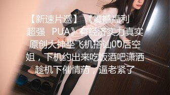 【新速片遞】 《震撼福利☀️超强☛PUA》有经济实力真实原创大神坐飞机搭讪00后空姐，下机约出来吃饭酒吧潇洒趁机下催情葯，逼老紧了