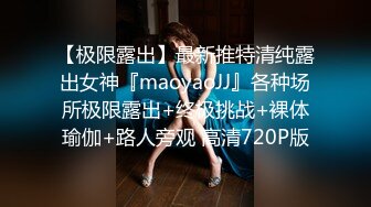 【极限露出】最新推特清纯露出女神『maoyaoJJ』各种场所极限露出+终极挑战+裸体瑜伽+路人旁观 高清720P版