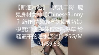 【新速片遞】 ⭐美乳丰臀⭐魔鬼身材女神〖ChineseBunny〗新作 情趣骚学妹翘乳娇娘极度淫骚 多体位蹂躏爆草 给骚逼干的淫水泛滥[1.25G/MP4/59:53]