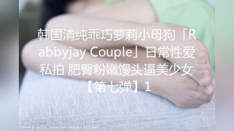 韩国清纯乖巧萝莉小母狗「Rabbyjay Couple」日常性爱私拍 肥臀粉嫩馒头逼美少女【第七弹】1