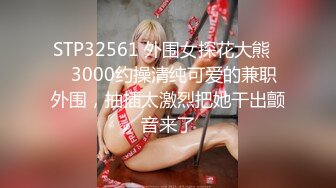 STP32561 外围女探花大熊❤️3000约操清纯可爱的兼职外围，抽插太激烈把她干出颤音来了