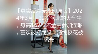 【真实反差无水印原版】2024年3月，22岁河北的大学生，身高167，陪金主参加淫啪，喜欢被打屁股，清纯校花被曝光