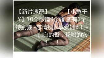 【新片速遞】  ✨✨✨【小鱼干Y】10个眼镜9个骚 还有1个特别骚~忘情投入享受插B！~~✨✨✨--白白的臀，粉粉的穴！！！