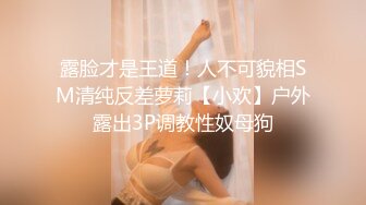 露脸才是王道！人不可貌相SM清纯反差萝莉【小欢】户外露出3P调教性奴母狗