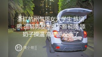 浙江杭州气质女大学生 陈绍熙 遭前男友泄密不雅视频 舔奶子操逼 高潮感没谁了