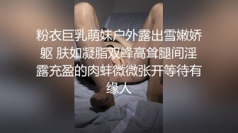 粉衣巨乳萌妹户外露出雪嫩娇躯 肤如凝脂双峰高耸腿间淫露充盈的肉蚌微微张开等待有缘人