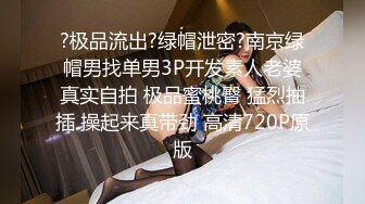 ?极品流出?绿帽泄密?南京绿帽男找单男3P开发素人老婆真实自拍 极品蜜桃臀 猛烈抽插 操起来真带劲 高清720P原版