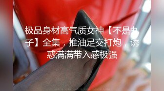 极品身材高气质女神【不是丸子】全集，推油足交打炮，诱惑满满带入感极强