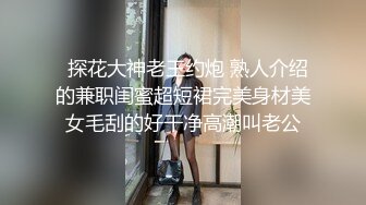   探花大神老王约炮 熟人介绍的兼职闺蜜超短裙完美身材美女毛刮的好干净高潮叫老公