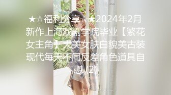 ★☆福利分享☆★2024年2月新作上海戏剧学院毕业【繁花女主角】大美女肤白貌美古装现代每天不同反差角色道具自慰 (2)