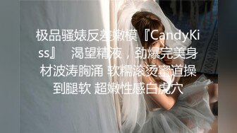 极品骚婊反差嫩模『CandyKiss』✅渴望精液，劲爆完美身材波涛胸涌 软糯滚烫蜜道操到腿软 超嫩性感白虎穴