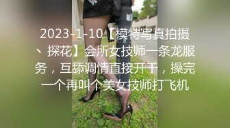 2023-1-10【模特写真拍摄丶探花】会所女技师一条龙服务，互舔调情直接开干，操完一个再叫个美女技师打飞机