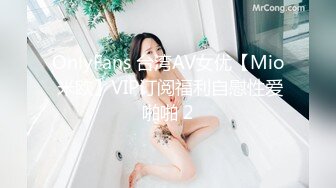 OnlyFans 台湾AV女优【Mio 米欧】VIP订阅福利自慰性爱啪啪 2