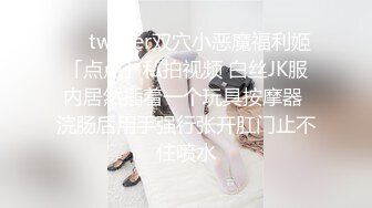 ❤️twitter双穴小恶魔福利姬「点点」私拍视频 白丝JK服内居然插着一个玩具按摩器 浣肠后用手强行张开肛门止不住喷水