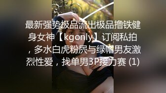 最新强势极品流出极品撸铁健身女神【kgonly】订阅私拍，多水白虎粉屄与绿帽男友激烈性爱，找单男3P接力赛 (1)