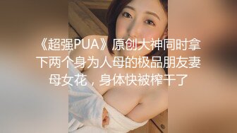 《超强PUA》原创大神同时拿下两个身为人母的极品朋友妻母女花，身体快被榨干了