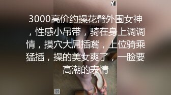 3000高价约操花臂外围女神，性感小吊带，骑在身上调调情，摸穴大屌插嘴，上位骑乘猛插，操的美女爽了，一脸要高潮的表情