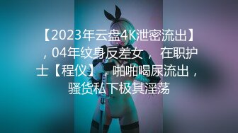 【2023年云盘4K泄密流出】，04年纹身反差女， 在职护士【程仪】，啪啪喝尿流出，骚货私下极其淫荡