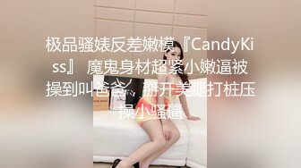 极品骚婊反差嫩模『CandyKiss』 魔鬼身材超紧小嫩逼被操到叫爸爸，掰开美腿打桩压操小骚逼