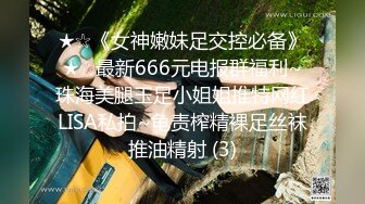 ★☆《女神嫩妹足交控必备》★☆最新666元电报群福利~珠海美腿玉足小姐姐推特网红LISA私拍~龟责榨精裸足丝袜推油精射 (3)