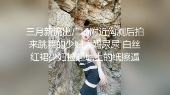 三月新流出广场附近沟厕后拍来跳舞的少妇大妈尿尿 白丝红裙少妇捡起地上的纸擦逼