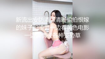 新流出安防酒店清晰偷拍恨嫁的妹子和渣男一边看黄色电影一边调情被各种姿势草