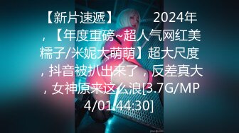 【新片速遞】  ♈♈♈2024年，【年度重磅~超人气网红美糯子/米妮大萌萌】超大尺度，抖音被扒出来了，反差真大，女神原来这么浪[3.7G/MP4/01:44:30]