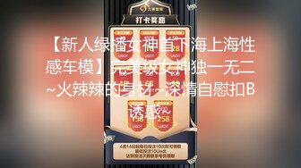 【新人绿播女神首下海上海性感车模】完美级女神独一无二~火辣辣的身材~深情自慰扣B诱惑~