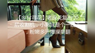 【乡村寻花】老探花复出00后收割机，小嫩妹是个一线天，粉嫩多汁爆操爽翻