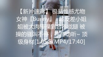 【新片速遞】 极品性感尤物女神『Bunny』✅超反差小姐姐被大肉棒操到合不拢腿 被操的骚叫不停，声音动听~ 顶级身材[1.05G/MP4/17:40]